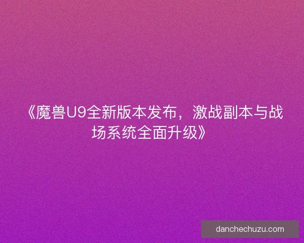 《魔兽U9全新版本发布，激战副本与战场系统全面升级》