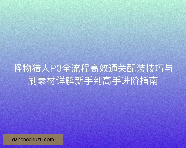 怪物猎人P3全流程高效通关配装技巧与刷素材详解新手到高手进阶指南