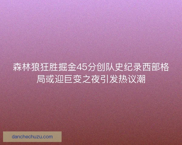 森林狼狂胜掘金45分创队史纪录西部格局或迎巨变之夜引发热议潮