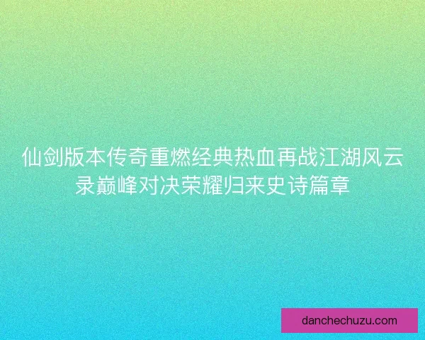 仙剑版本传奇重燃经典热血再战江湖风云录巅峰对决荣耀归来史诗篇章