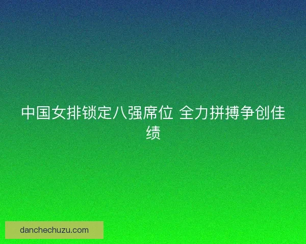 中国女排锁定八强席位 全力拼搏争创佳绩