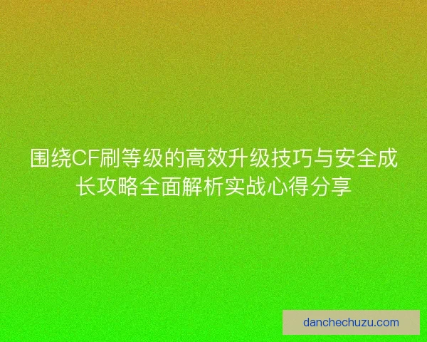 围绕CF刷等级的高效升级技巧与安全成长攻略全面解析实战心得分享