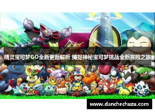 精灵宝可梦GO全新更新解析 捕捉神秘宝可梦挑战全新冒险之旅