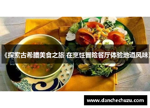 《探索古希腊美食之旅 在烹饪冒险餐厅体验地道风味》