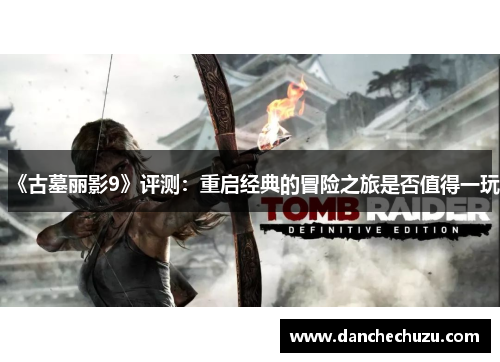 《古墓丽影9》评测：重启经典的冒险之旅是否值得一玩