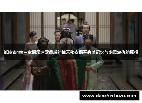 纸嫁衣4第三章揭示迷雾背后的惊天秘密揭开失落记忆与幽灵复仇的真相